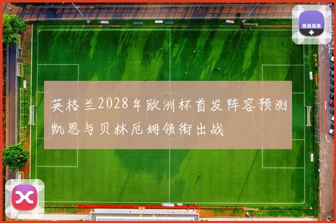 英格兰2028年欧洲杯首发阵容预测凯恩与贝林厄姆领衔出战