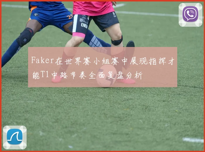 Faker在世界赛小组赛中展现指挥才能T1中路节奏全面复盘分析