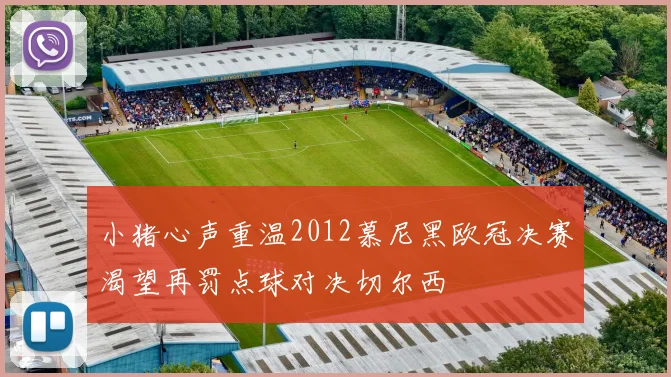 小猪心声重温2012慕尼黑欧冠决赛渴望再罚点球对决切尔西