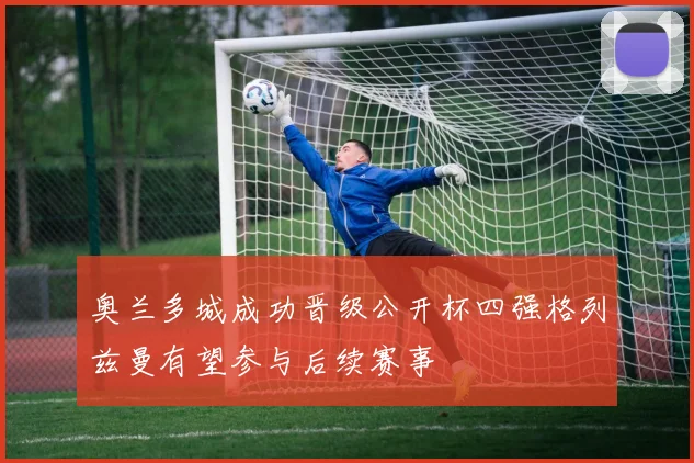 奥兰多城成功晋级公开杯四强格列兹曼有望参与后续赛事