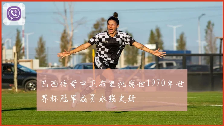 巴西传奇中卫布里托离世1970年世界杯冠军成员永载史册