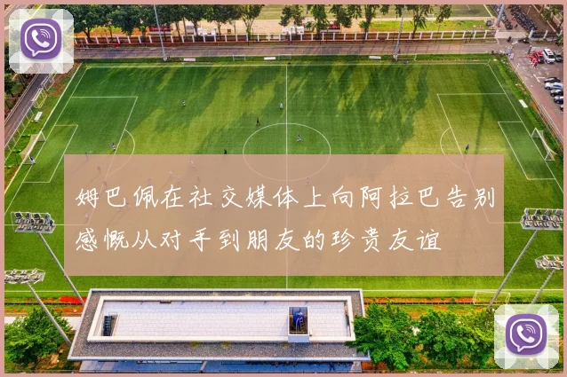 姆巴佩在社交媒体上向阿拉巴告别感慨从对手到朋友的珍贵友谊