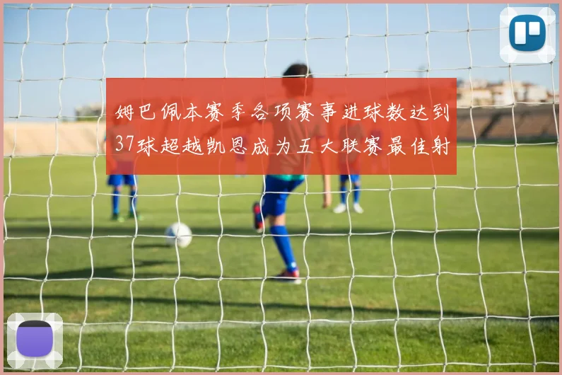 姆巴佩本赛季各项赛事进球数达到37球超越凯恩成为五大联赛最佳射手