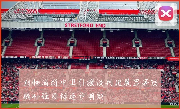 利物浦新中卫引援谈判进展显著防线补强目标逐步明朗