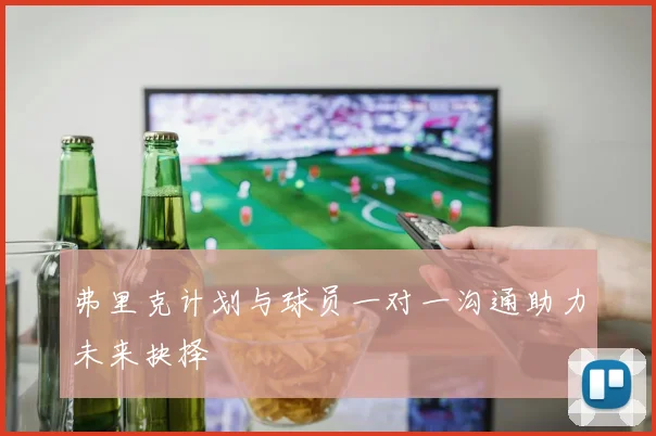 弗里克计划与球员一对一沟通助力未来抉择