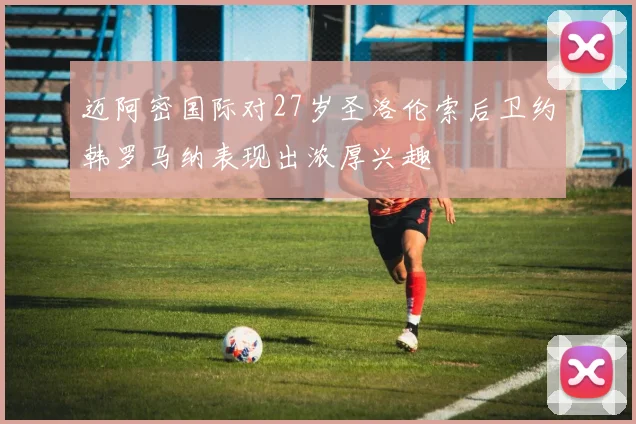 迈阿密国际对27岁圣洛伦索后卫约韩罗马纳表现出浓厚兴趣
