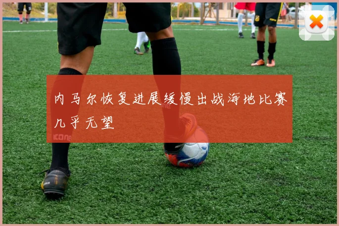 内马尔恢复进展缓慢出战海地比赛几乎无望