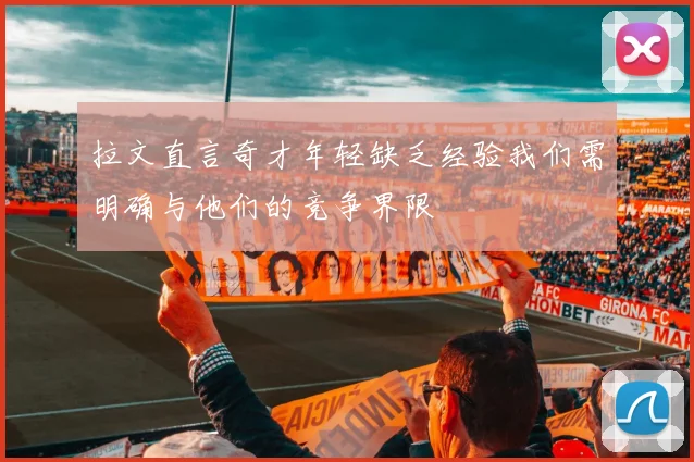 拉文直言奇才年轻缺乏经验我们需明确与他们的竞争界限