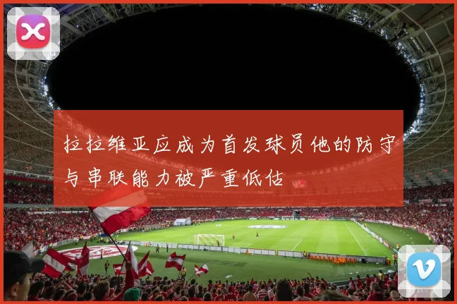 拉拉维亚应成为首发球员他的防守与串联能力被严重低估