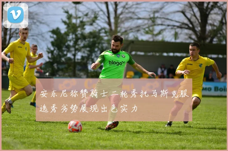 安东尼称赞骑士二轮秀托马斯克服选秀劣势展现出色实力