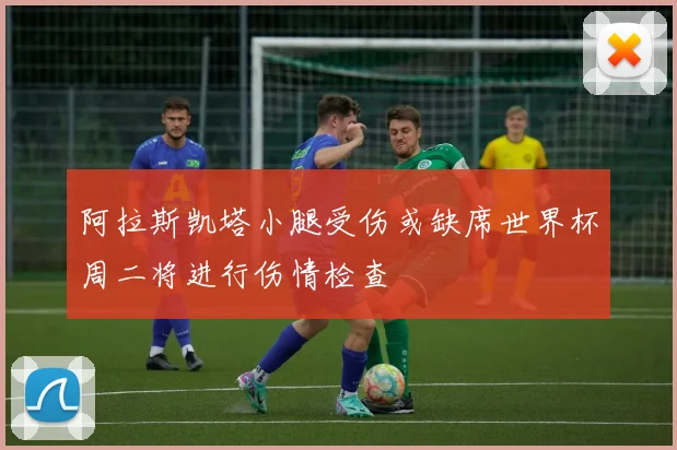 阿拉斯凯塔小腿受伤或缺席世界杯周二将进行伤情检查