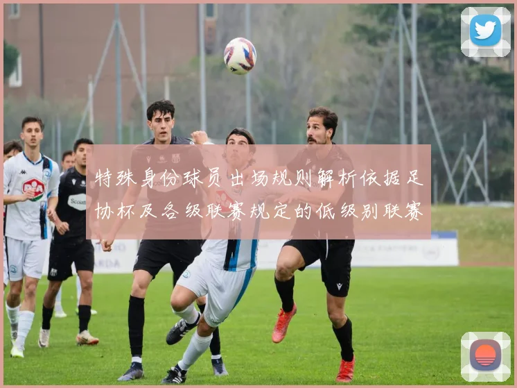 特殊身份球员出场规则解析依据足协杯及各级联赛规定的低级别联赛标准