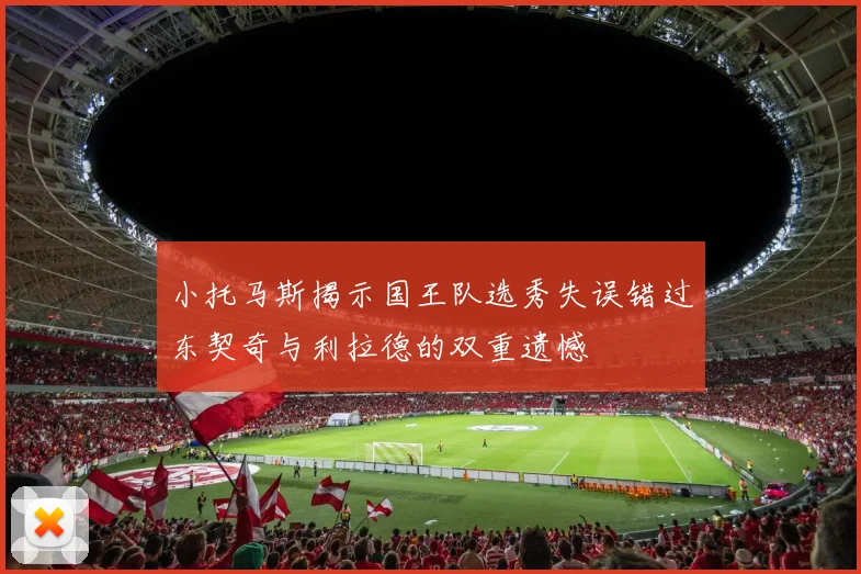 小托马斯揭示国王队选秀失误错过东契奇与利拉德的双重遗憾