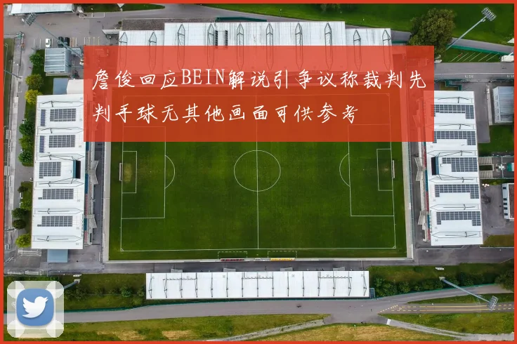 詹俊回应BEIN解说引争议称裁判先判手球无其他画面可供参考
