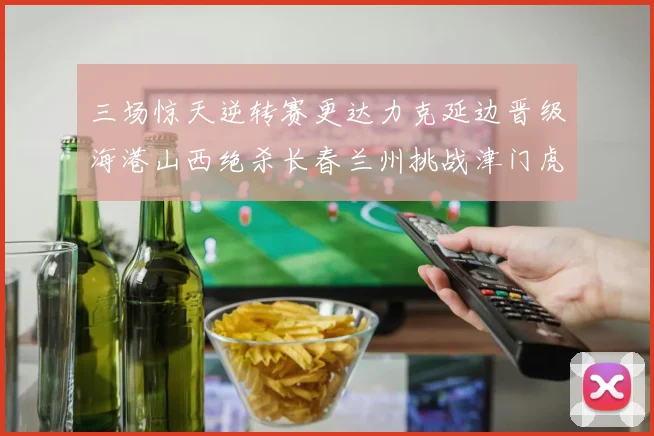 三场惊天逆转赛更达力克延边晋级海港山西绝杀长春兰州挑战津门虎