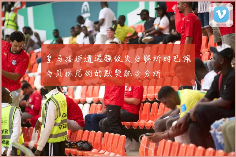 皇马接连遭遇强敌失分解析姆巴佩与贝林厄姆的默契配合分析